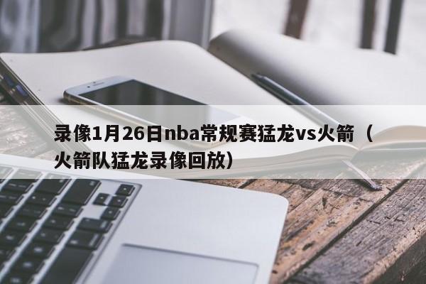 录像1月26日nba常规赛猛龙vs火箭（火箭队猛龙录像回放）