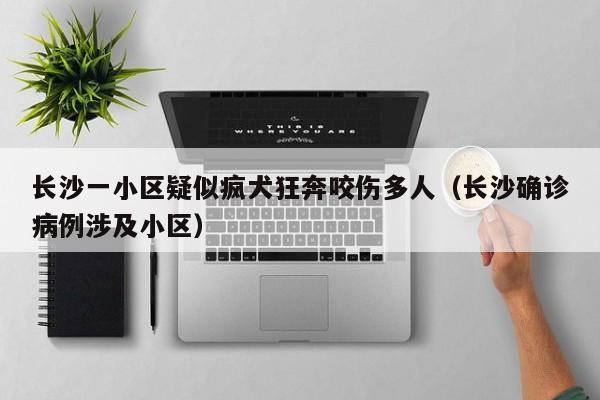 长沙一小区疑似疯犬狂奔咬伤多人（长沙确诊病例涉及小区）