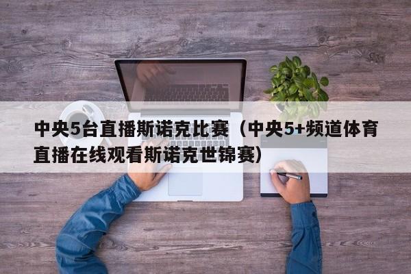 中央5台直播斯诺克比赛（中央5+频道体育直播在线观看斯诺克世锦赛）