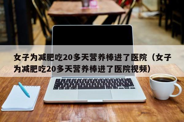 女子为减肥吃20多天营养棒进了医院（女子为减肥吃20多天营养棒进了医院视频）