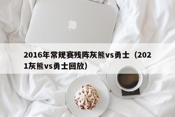 2016年常规赛残阵灰熊vs勇士（2021灰熊vs勇士回放）