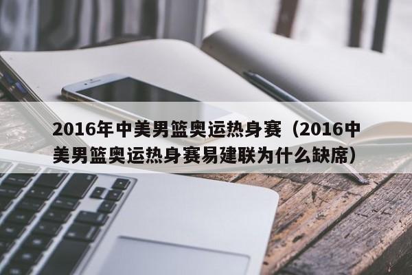 2016年中美男篮奥运热身赛（2016中美男篮奥运热身赛易建联为什么缺席）