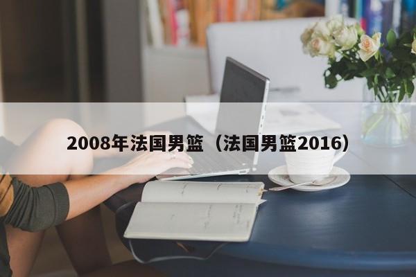 2008年法国男篮（法国男篮2016）