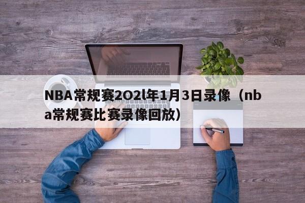 NBA常规赛2O2l年1月3日录像（nba常规赛比赛录像回放）