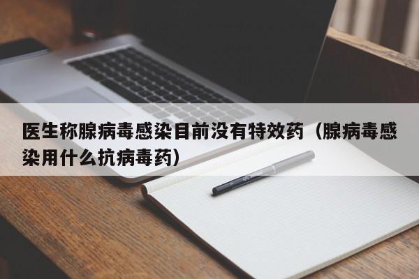 医生称腺病毒感染目前没有特效药（腺病毒感染用什么抗病毒药）