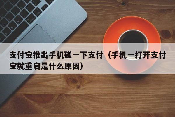 支付宝推出手机碰一下支付（手机一打开支付宝就重启是什么原因）