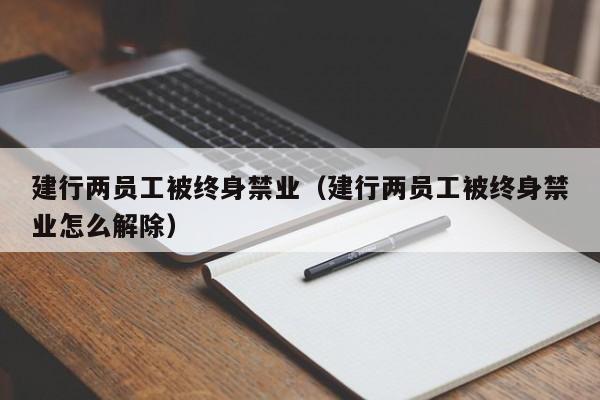 建行两员工被终身禁业（建行两员工被终身禁业怎么解除）