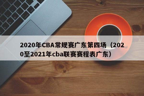 2020年CBA常规赛广东第四场（2020至2021年cba联赛赛程表广东）