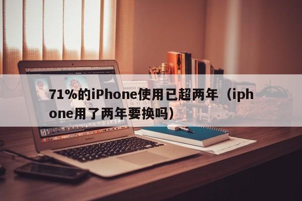 71%的iPhone使用已超两年（iphone用了两年要换吗）