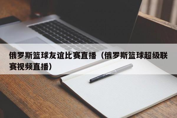 俄罗斯篮球友谊比赛直播（俄罗斯篮球超级联赛视频直播）