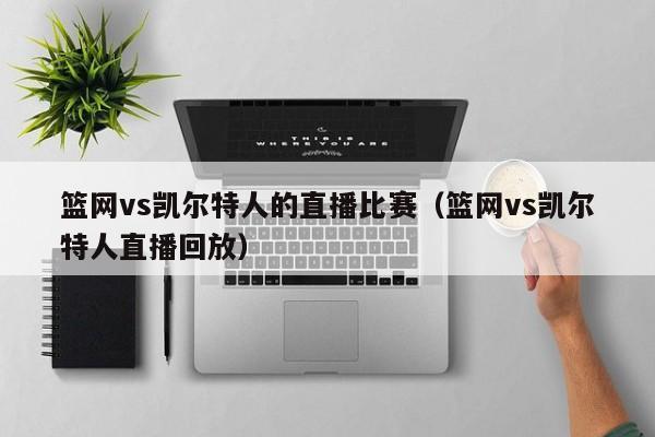 篮网vs凯尔特人的直播比赛（篮网vs凯尔特人直播回放）