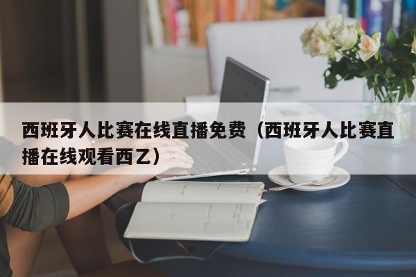 西班牙人比赛在线直播免费（西班牙人比赛直播在线观看西乙）