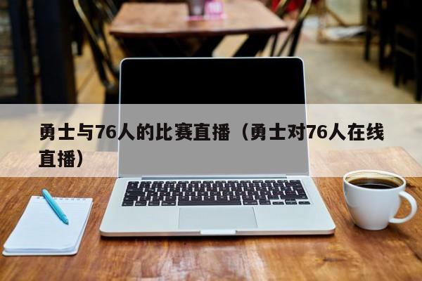 勇士与76人的比赛直播（勇士对76人在线直播）