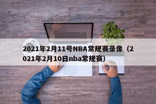 2021年2月11号NBA常规赛录像（2021年2月10日nba常规赛）