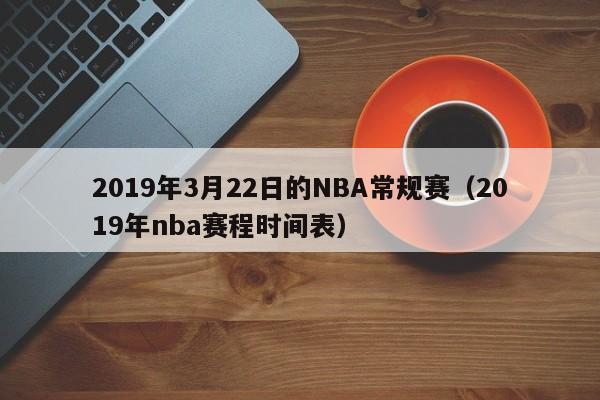 2019年3月22日的NBA常规赛（2019年nba赛程时间表）