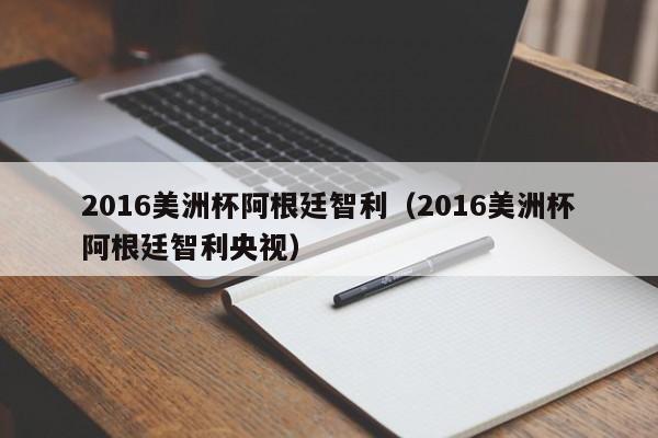 2016美洲杯阿根廷智利（2016美洲杯阿根廷智利央视）