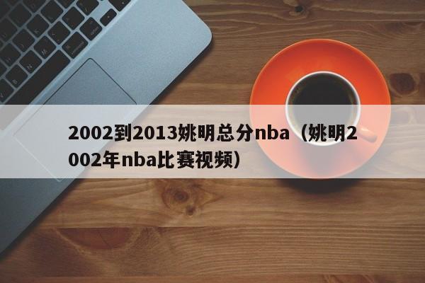 2002到2013姚明总分nba（姚明2002年nba比赛视频）