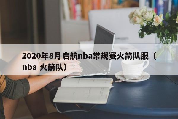 2020年8月启航nba常规赛火箭队服（nba 火箭队）