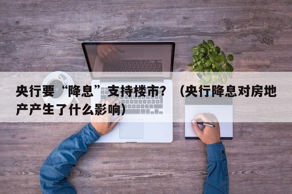 央行要“降息”支持楼市？（央行降息对房地产产生了什么影响）