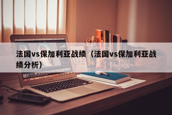 法国vs保加利亚战绩（法国vs保加利亚战绩分析）