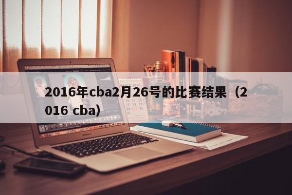 2016年cba2月26号的比赛结果（2016 cba）