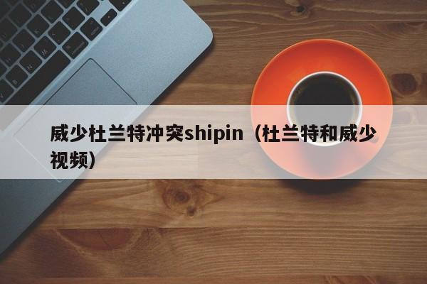 威少杜兰特冲突shipin（杜兰特和威少视频）