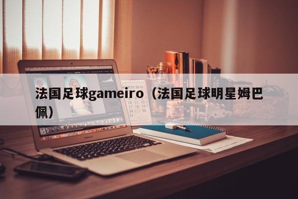 法国足球gameiro（法国足球明星姆巴佩）