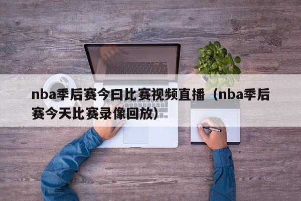 nba季后赛今曰比赛视频直播（nba季后赛今天比赛录像回放）