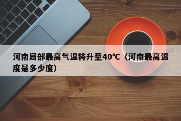 河南局部最高气温将升至40℃（河南最高温度是多少度）