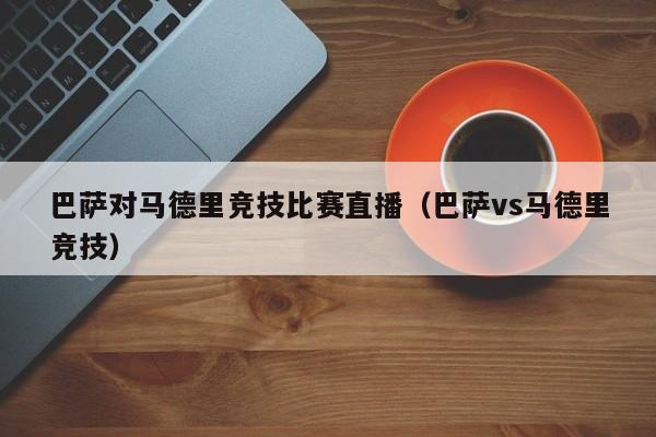 巴萨对马德里竞技比赛直播（巴萨vs马德里竞技）