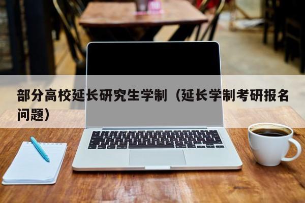 部分高校延长研究生学制（延长学制考研报名问题）