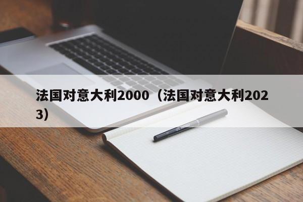 法国对意大利2000（法国对意大利2023）