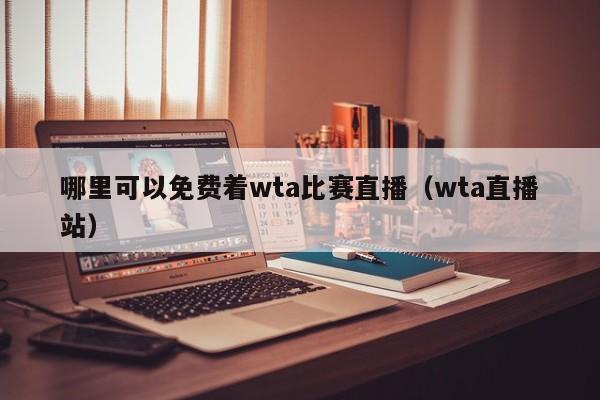 哪里可以免费着wta比赛直播（wta直播站）