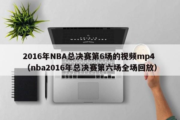 2016年NBA总决赛第6场的视频mp4（nba2016年总决赛第六场全场回放）