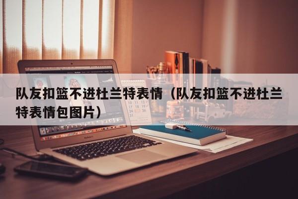 队友扣篮不进杜兰特表情（队友扣篮不进杜兰特表情包图片）