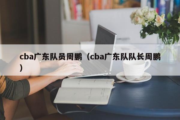 cba广东队员周鹏（cba广东队队长周鹏）