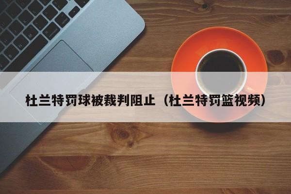 杜兰特罚球被裁判阻止（杜兰特罚篮视频）