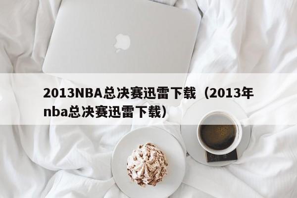 2013NBA总决赛迅雷下载（2013年nba总决赛迅雷下载）