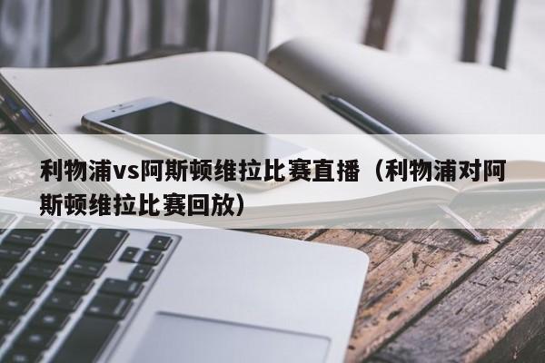 利物浦vs阿斯顿维拉比赛直播（利物浦对阿斯顿维拉比赛回放）