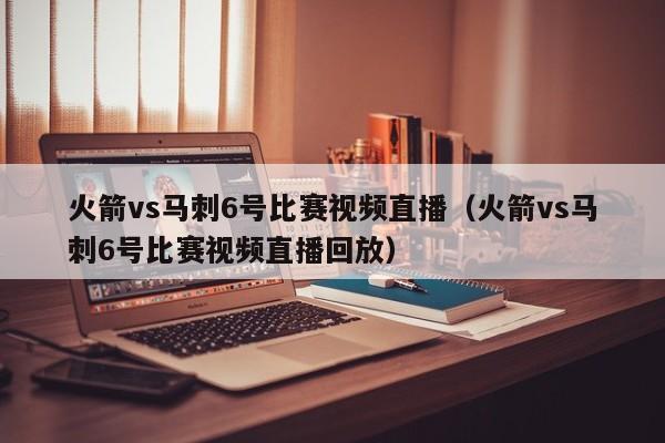 火箭vs马刺6号比赛视频直播（火箭vs马刺6号比赛视频直播回放）