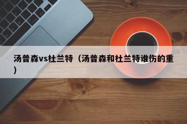 汤普森vs杜兰特（汤普森和杜兰特谁伤的重）