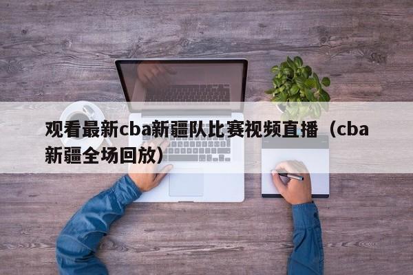 观看最新cba新疆队比赛视频直播（cba新疆全场回放）