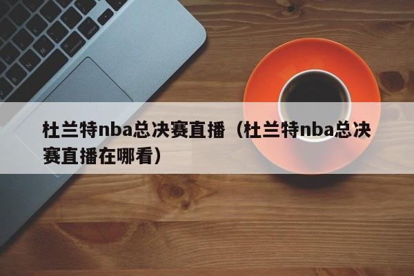 杜兰特nba总决赛直播（杜兰特nba总决赛直播在哪看）