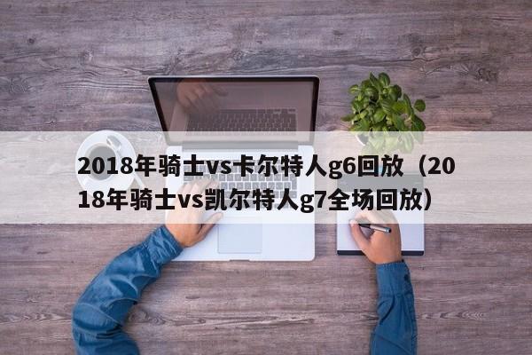 2018年骑士vs卡尔特人g6回放（2018年骑士vs凯尔特人g7全场回放）