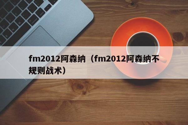 fm2012阿森纳（fm2012阿森纳不规则战术）