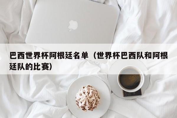 巴西世界杯阿根廷名单（世界杯巴西队和阿根廷队的比赛）