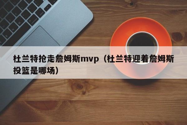 杜兰特抢走詹姆斯mvp（杜兰特迎着詹姆斯投篮是哪场）