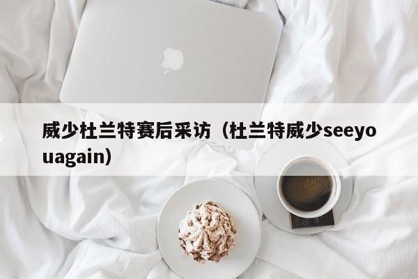 威少杜兰特赛后采访（杜兰特威少seeyouagain）