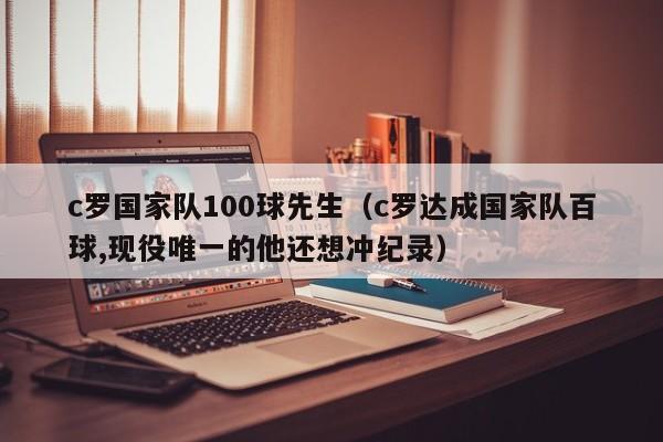 c罗国家队100球先生（c罗达成国家队百球,现役唯一的他还想冲纪录）