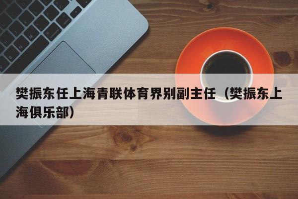 樊振东任上海青联体育界别副主任（樊振东上海俱乐部）